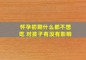 怀孕初期什么都不想吃 对孩子有没有影响